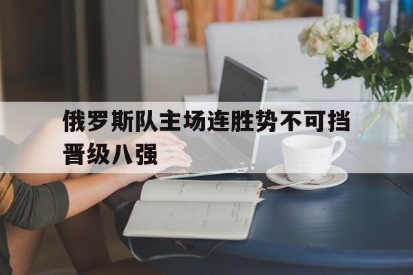 俄罗斯队主场连胜势不可挡晋级八强的简单介绍