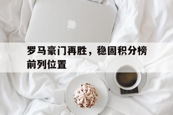 包含罗马豪门再胜，稳固积分榜前列位置的词条