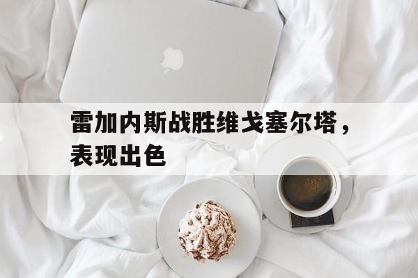 关于雷加内斯战胜维戈塞尔塔，表现出色的信息