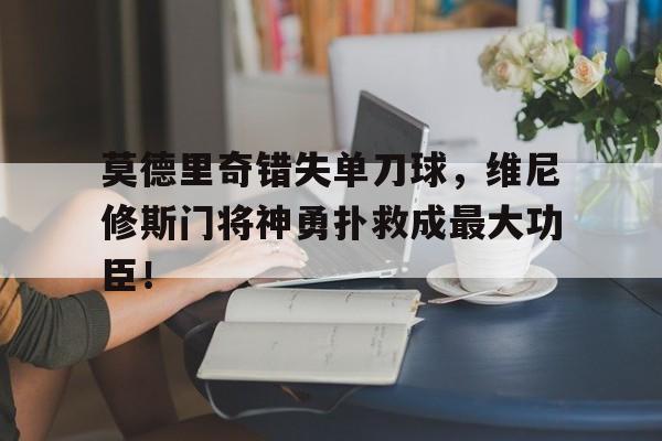 莫德里奇错失单刀球，维尼修斯门将神勇扑救成最大功臣！